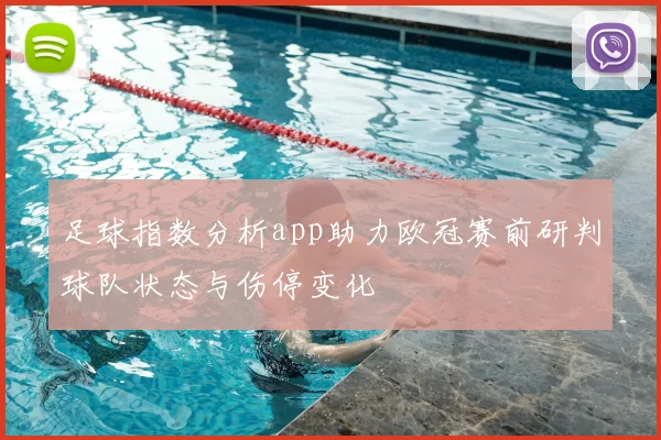 足球指数分析app助力欧冠赛前研判球队状态与伤停变化