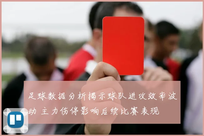 足球数据分析揭示球队进攻效率波动 主力伤停影响后续比赛表现
