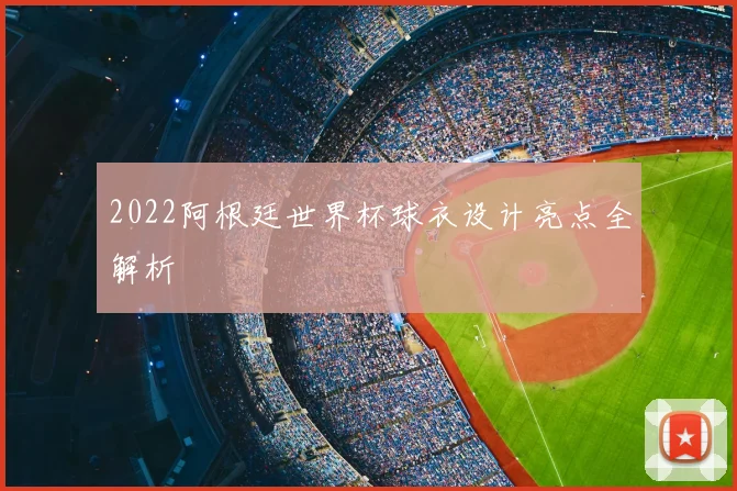 2022阿根廷世界杯球衣设计亮点全解析