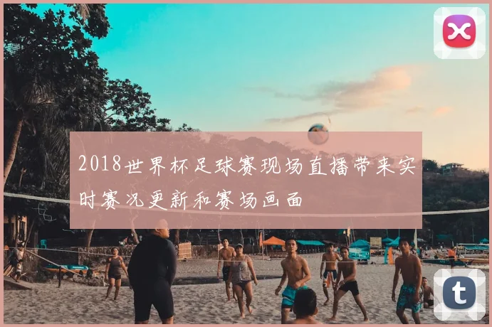 2018世界杯足球赛现场直播带来实时赛况更新和赛场画面