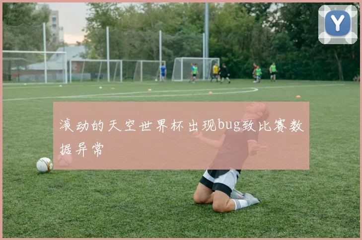 滚动的天空世界杯出现bug致比赛数据异常