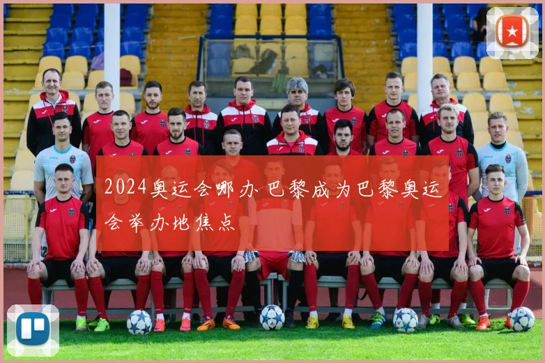 2024奥运会哪办 巴黎成为巴黎奥运会举办地焦点