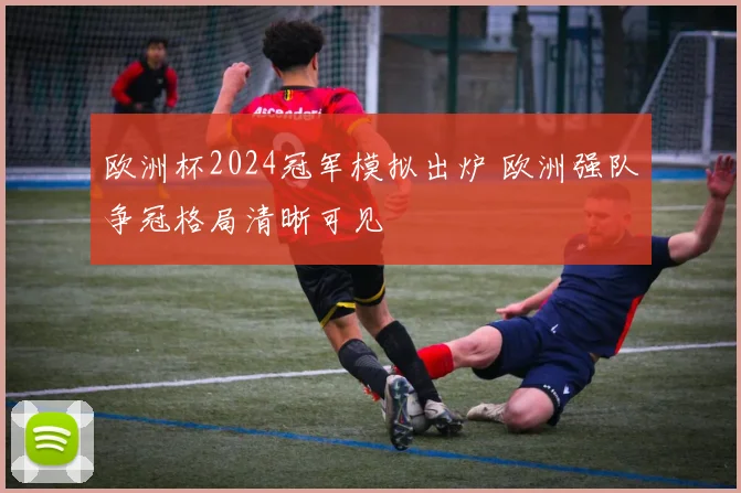 欧洲杯2024冠军模拟出炉 欧洲强队争冠格局清晰可见