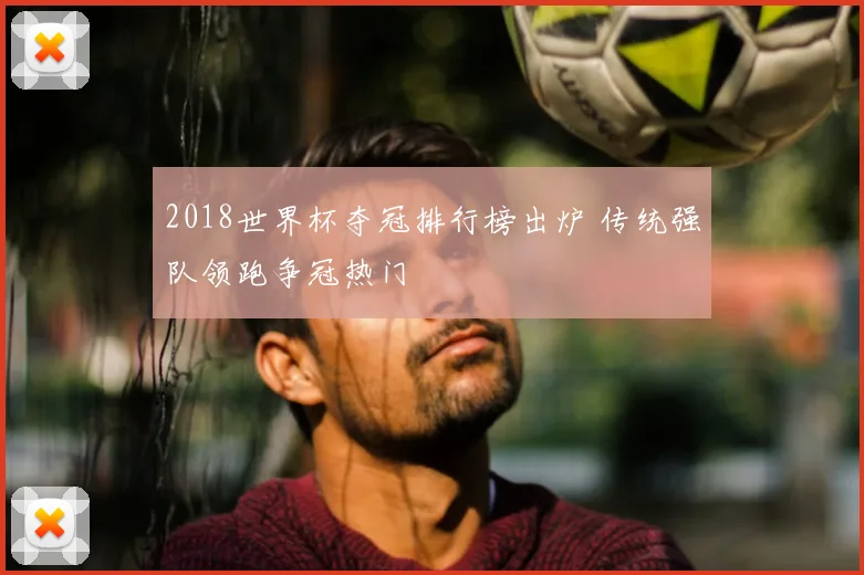 2018世界杯夺冠排行榜出炉 传统强队领跑争冠热门