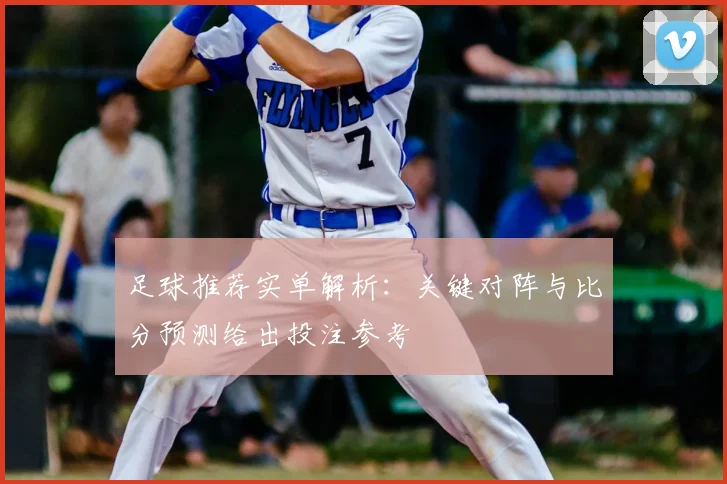 足球推荐实单解析：关键对阵与比分预测给出投注参考
