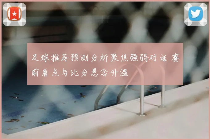 足球推荐预测分析聚焦强弱对话 赛前看点与比分悬念升温