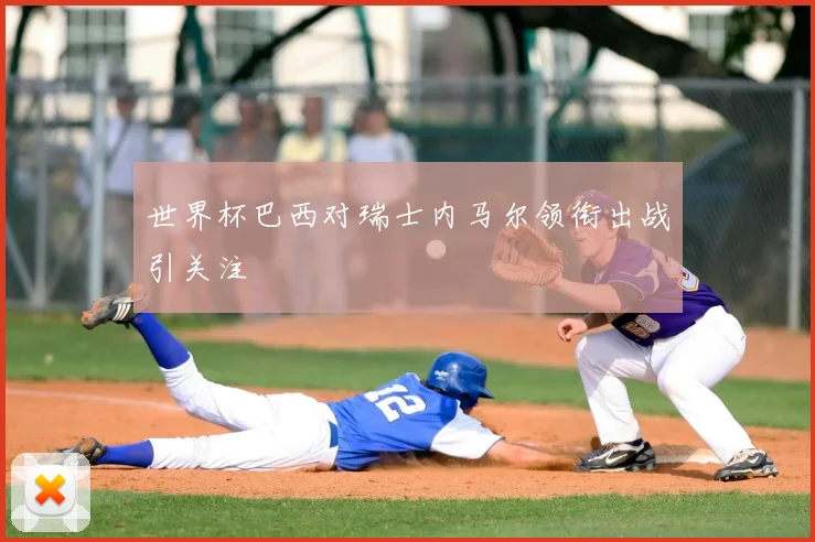 世界杯巴西对瑞士内马尔领衔出战引关注