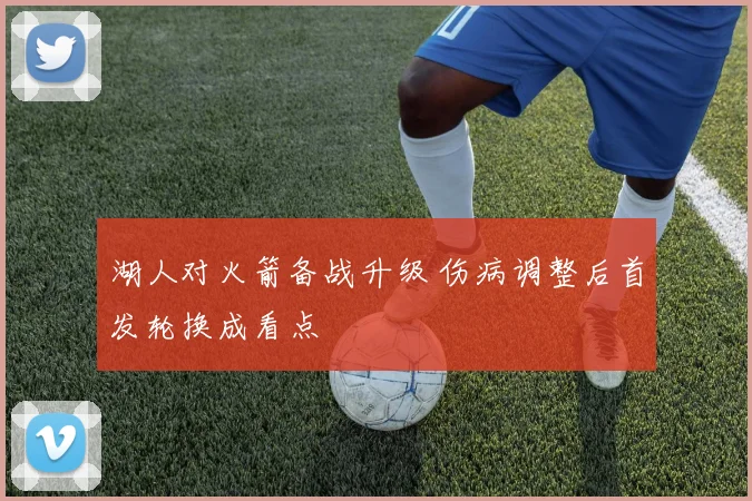 湖人对火箭备战升级 伤病调整后首发轮换成看点