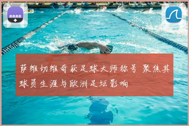 萨维切维奇获足球大师称号 聚焦其球员生涯与欧洲足坛影响
