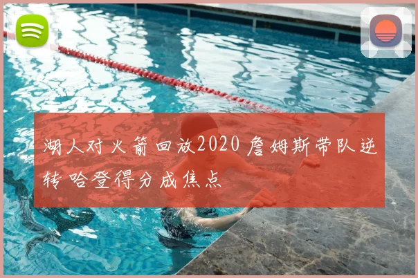 湖人对火箭回放2020 詹姆斯带队逆转 哈登得分成焦点