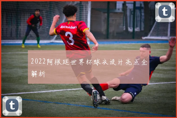 2022阿根廷世界杯球衣设计亮点全解析