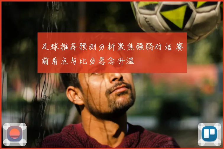 足球推荐预测分析聚焦强弱对话 赛前看点与比分悬念升温