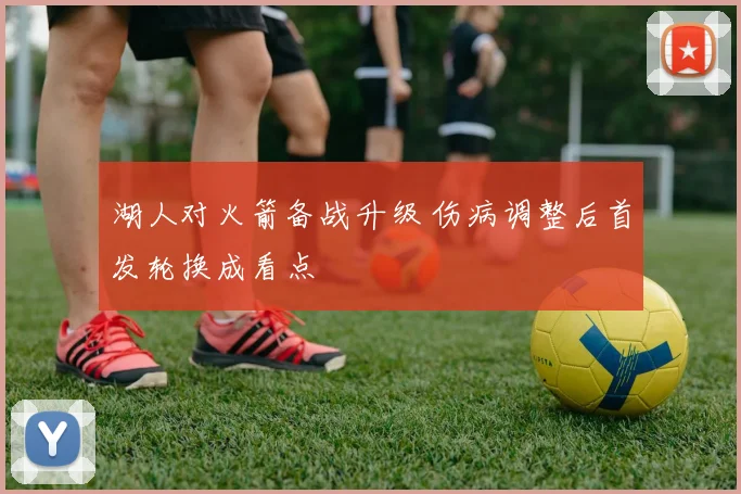 湖人对火箭备战升级 伤病调整后首发轮换成看点