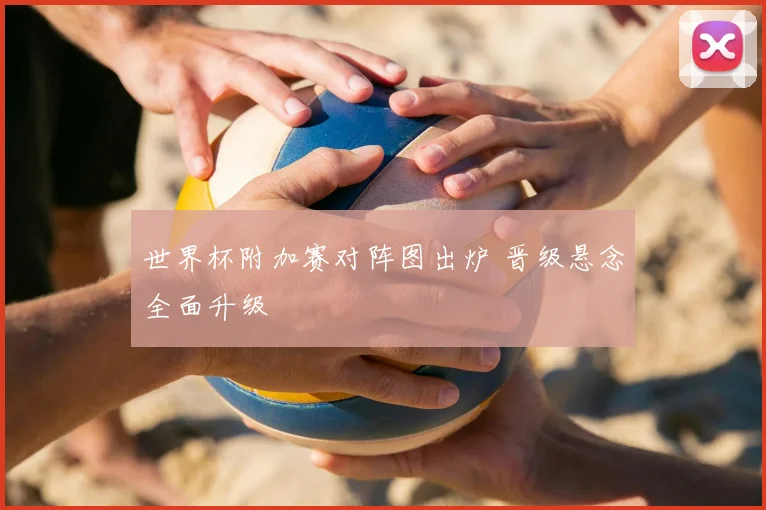 世界杯附加赛对阵图出炉 晋级悬念全面升级