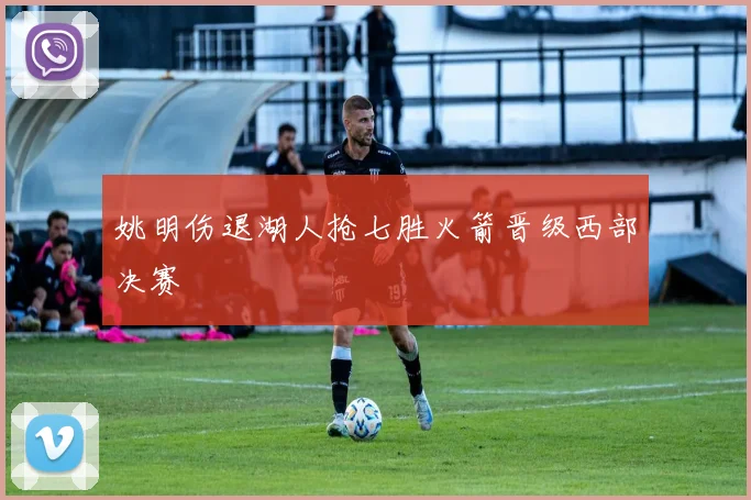 姚明伤退湖人抢七胜火箭晋级西部决赛