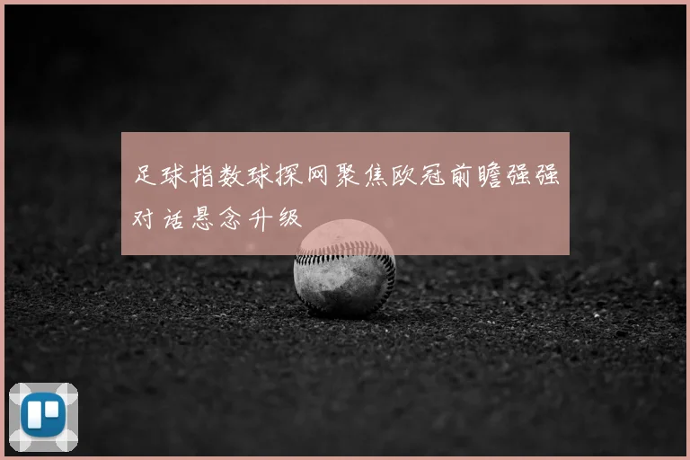 足球指数球探网聚焦欧冠前瞻强强对话悬念升级