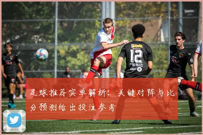 足球推荐实单解析：关键对阵与比分预测给出投注参考