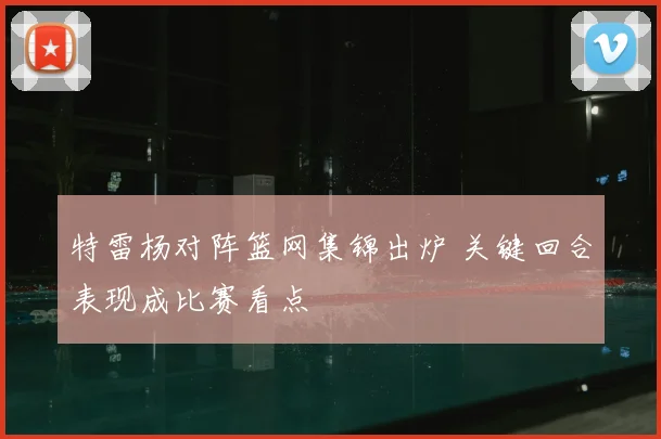 特雷杨对阵篮网集锦出炉 关键回合表现成比赛看点