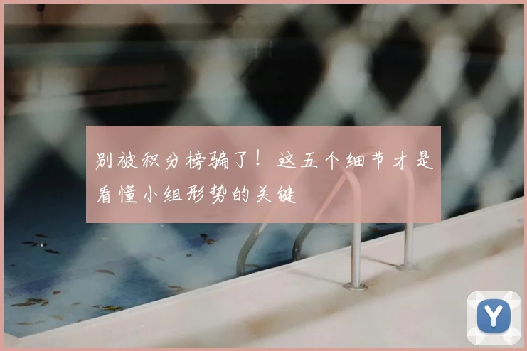 别被积分榜骗了!这五个细节才是看懂小组形势的关键