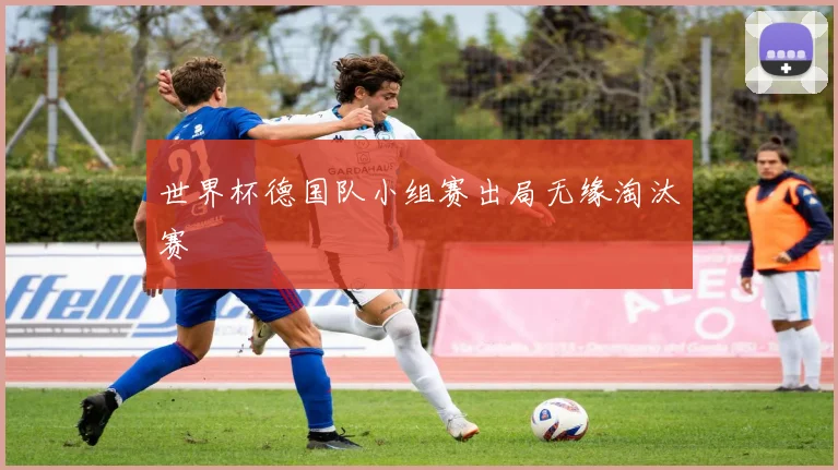 世界杯德国队小组赛出局无缘淘汰赛