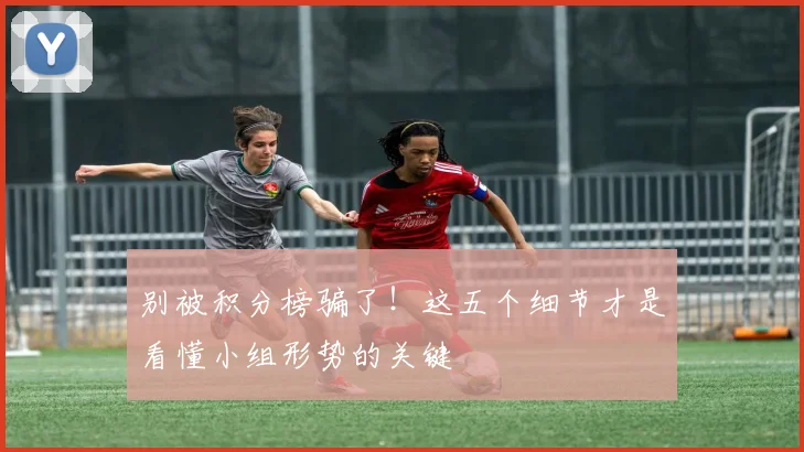 别被积分榜骗了!这五个细节才是看懂小组形势的关键