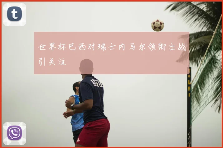 世界杯巴西对瑞士内马尔领衔出战引关注