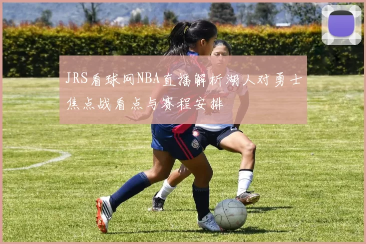 JRS看球网NBA直播解析湖人对勇士焦点战看点与赛程安排