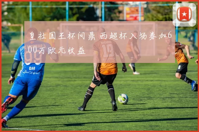 皇社国王杯问鼎 西超杯入场券加600万欧元收益