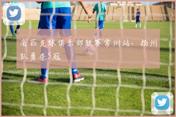 省匹克球俱乐部联赛常州站，扬州队勇夺5冠