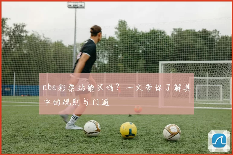 nba彩票站能买吗？一文带你了解其中的规则与门道