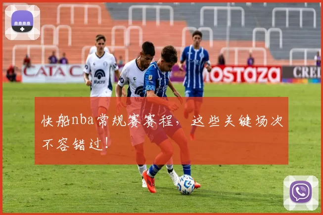 快船nba常规赛赛程,这些关键场次不容错过!