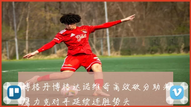 博格丹博格达诺维奇高效砍分助老鹰力克对手延续连胜势头