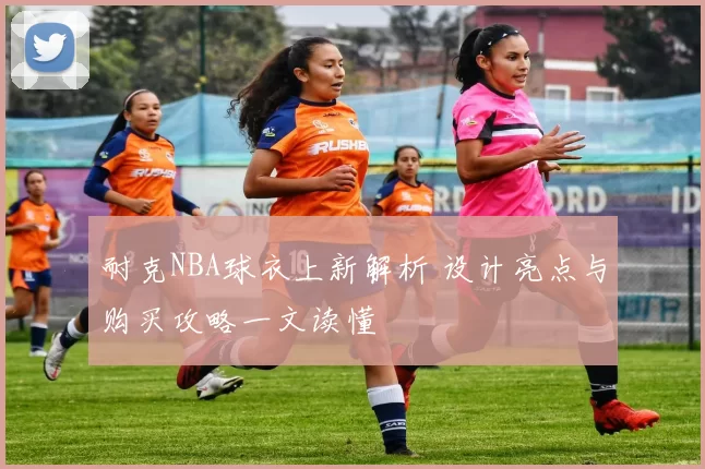 耐克NBA球衣上新解析 设计亮点与购买攻略一文读懂