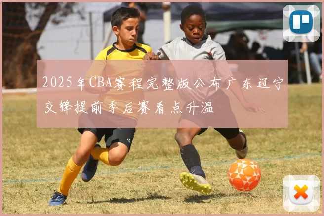 2025年CBA赛程完整版公布广东辽宁交锋提前季后赛看点升温