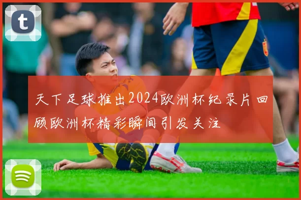 天下足球推出2024欧洲杯纪录片回顾欧洲杯精彩瞬间引发关注