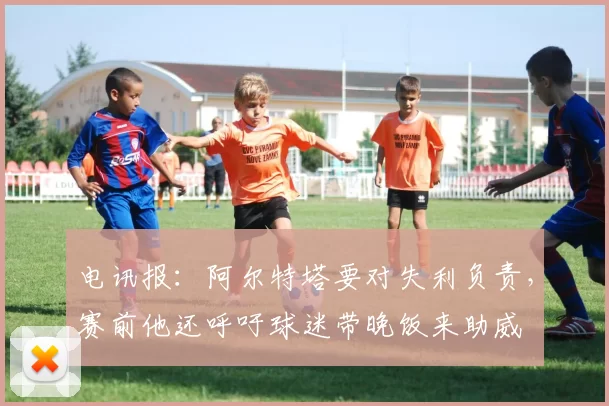 电讯报:阿尔特塔要对失利负责,赛前他还呼吁球迷带晚饭来助威