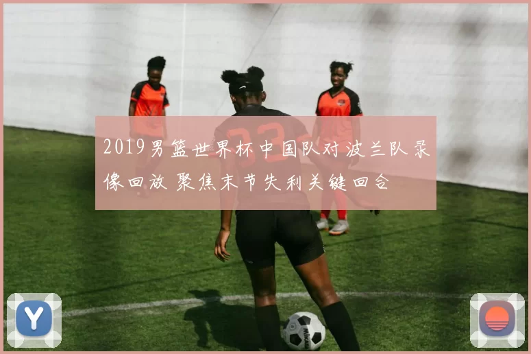 2019男篮世界杯中国队对波兰队录像回放 聚焦末节失利关键回合