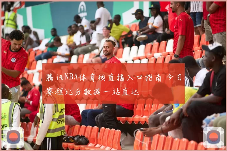 腾讯NBA体育线直播入口指南 今日赛程比分数据一站直达