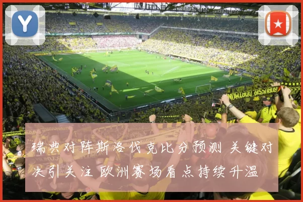 瑞典对阵斯洛伐克比分预测 关键对决引关注 欧洲赛场看点持续升温