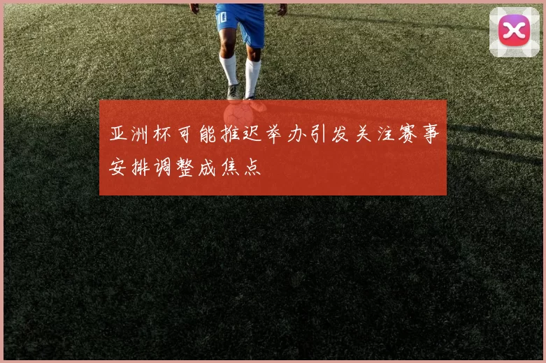 亚洲杯可能推迟举办引发关注赛事安排调整成焦点