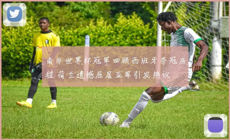 南非世界杯冠军回顾西班牙夺冠历程 荷兰遗憾屈居亚军引发热议