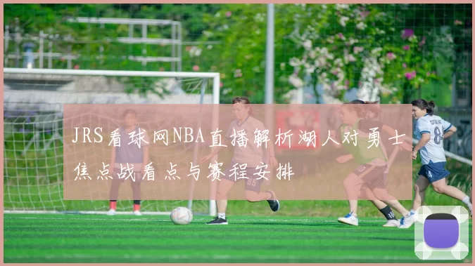JRS看球网NBA直播解析湖人对勇士焦点战看点与赛程安排
