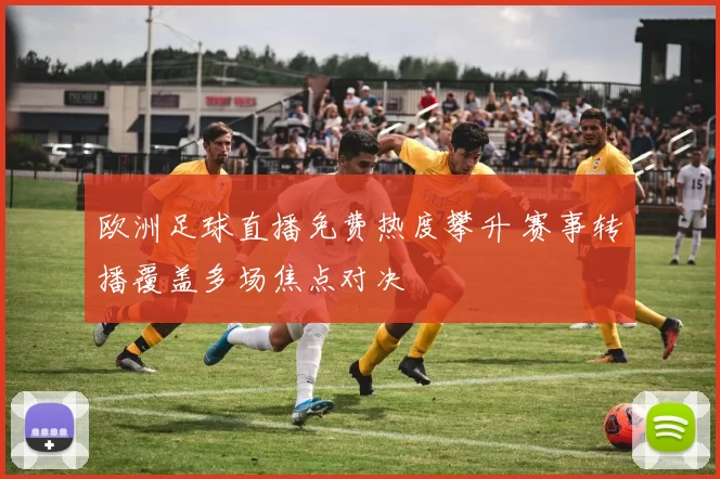 欧洲足球直播免费热度攀升 赛事转播覆盖多场焦点对决