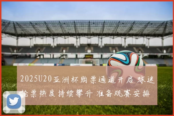 2025U20亚洲杯购票通道开启 球迷抢票热度持续攀升 准备观赛安排
