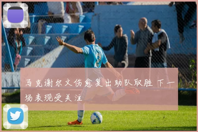 马克谢尔文伤愈复出助队取胜 下一场表现受关注