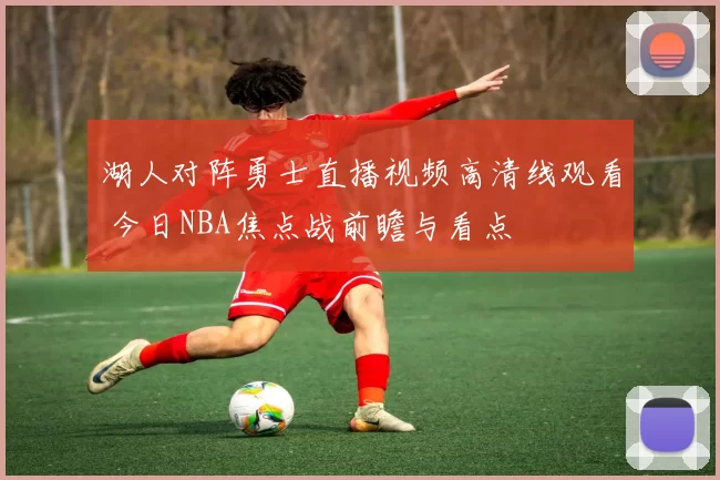湖人对阵勇士直播视频高清线观看 今日NBA焦点战前瞻与看点