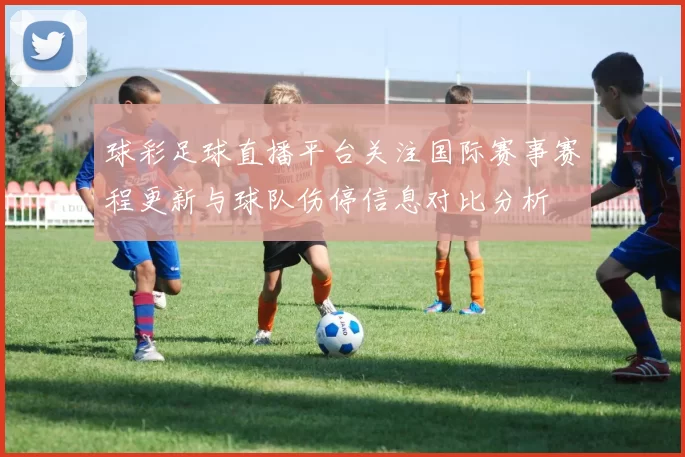 球彩足球直播平台关注国际赛事赛程更新与球队伤停信息对比分析