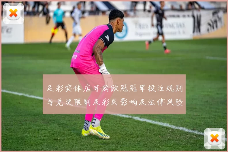 足彩实体店可购欧冠冠军投注规则与兑奖限制及彩民影响及法律风险提示