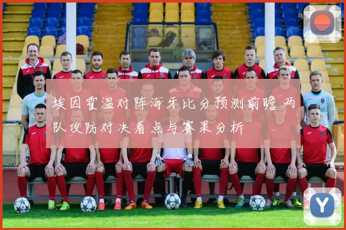 埃因霍温对阵海牙比分预测前瞻 两队攻防对决看点与赛果分析