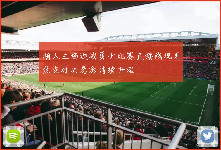 湖人主场迎战勇士比赛直播线观看焦点对决悬念持续升温